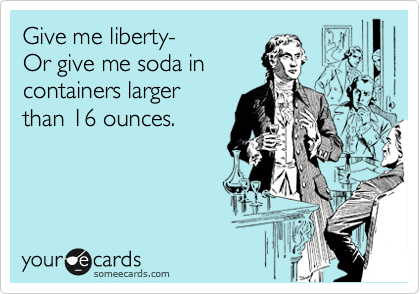 Give me liberty-
Or give me soda in 
containers larger 
than 16 ounces.
