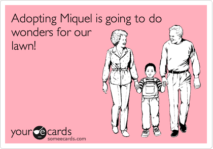 Adopting Miquel is going to do
wonders for our
lawn!