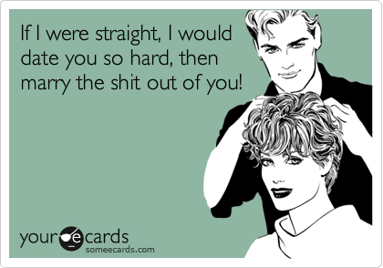 If I were straight, I would
date you so hard, then
marry the shit out of you! 