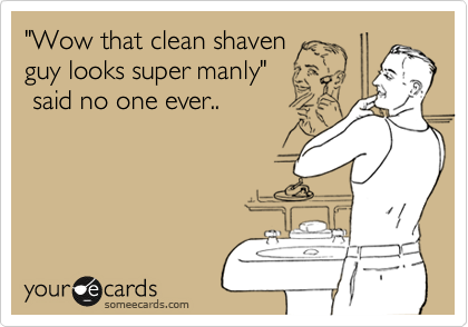 "Wow that clean shaven
guy looks super manly"    
 said no one ever..