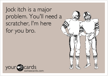 Jock itch is a major
problem. You'll need a
scratcher, I'm here
for you bro.