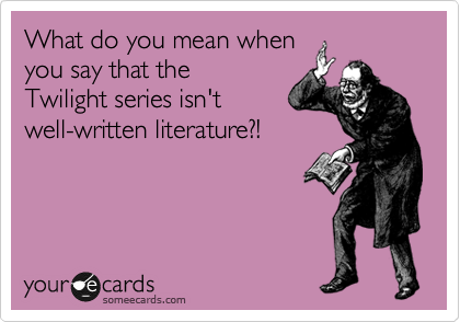 What do you mean when
you say that the
Twilight series isn't
well-written literature?!