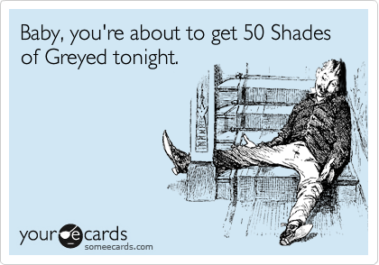 Baby, you're about to get 50 Shades of Greyed tonight.