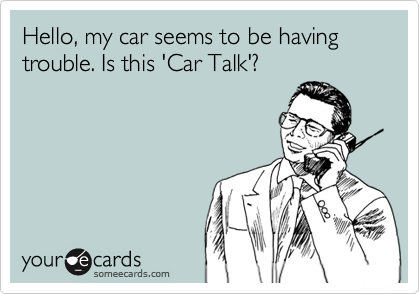 Hello, my car seems to be having trouble. Is this 'Car Talk'?