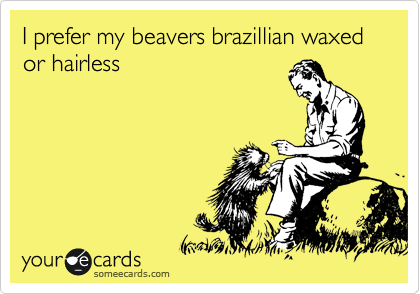 I prefer my beavers brazillian waxed or hairless