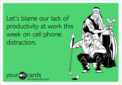 
Let's blame our lack of
productivity at work this
week on cell phone
distraction.