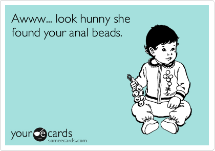 Awww... look hunny she
found your anal beads.