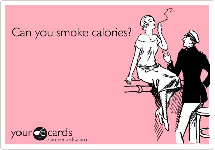 
Can you smoke calories?