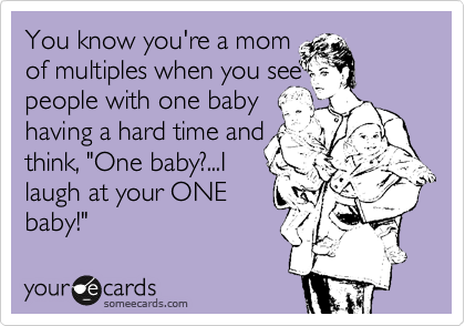 You know you're a mom
of multiples when you see 
people with one baby 
having a hard time and 
think, "One baby?...I 
laugh at your ONE
baby!"
