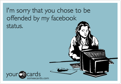 I'm sorry that you chose to be offended by my facebook
status.