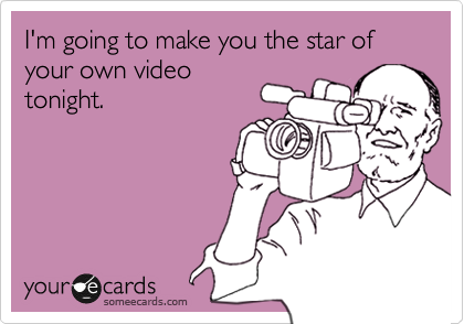 I'm going to make you the star of your own video
tonight.