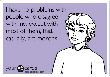 I have no problems with
people who disagree
with me, except with
most of them, that
casually, are morons