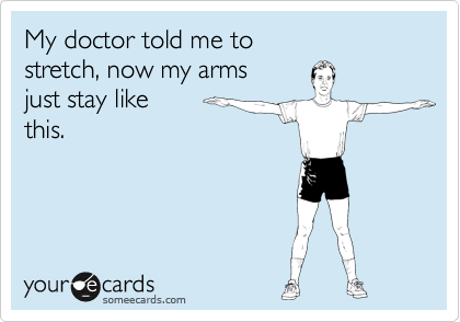 My doctor told me to
stretch, now my arms
just stay like 
this.