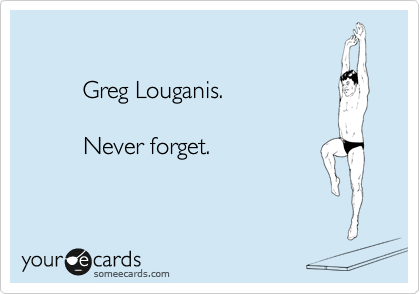

         Greg Louganis.

         Never forget.