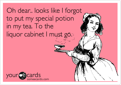 Oh dear.. looks like I forgot
to put my special potion
in my tea. To the
liquor cabinet I must go.

