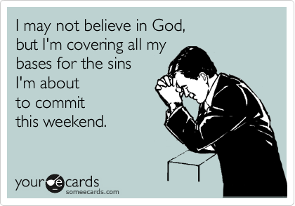 I may not believe in God,
but I'm covering all my
bases for the sins
I'm about 
to commit
this weekend.