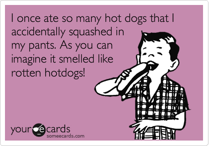 I once ate so many hot dogs that I accidentally squashed in
my pants. As you can
imagine it smelled like
rotten hotdogs!