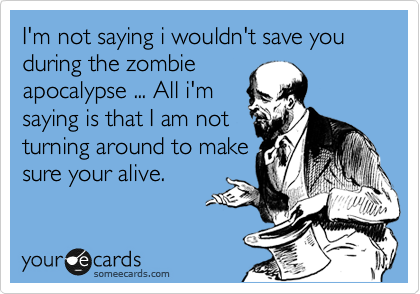 I'm not saying i wouldn't save you during the zombie
apocalypse ... All i'm
saying is that I am not
turning around to make
sure your alive.