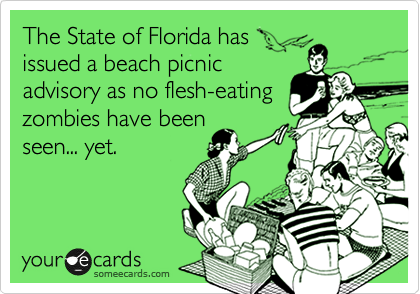 The State of Florida has
issued a beach picnic
advisory as no flesh-eating
zombies have been
seen... yet.