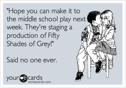 "Hope you can make it to
the middle school play next
week. They're staging a
production of Fifty
Shades of Grey!"

Said no one ever.