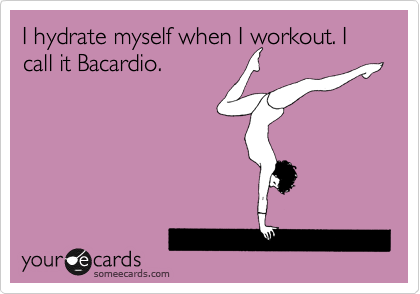 I hydrate myself when I workout. I call it Bacardio.