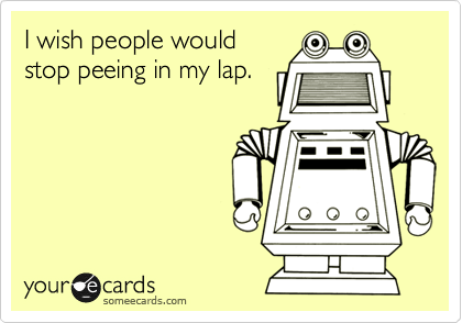 I wish people would
stop peeing in my lap. 