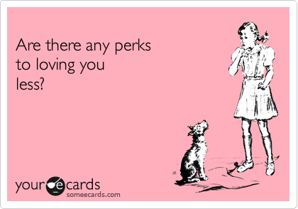 
Are there any perks 
to loving you
less?