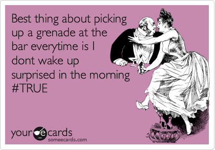 Best thing about picking
up a grenade at the
bar everytime is I
dont wake up
surprised in the morning
%23TRUE