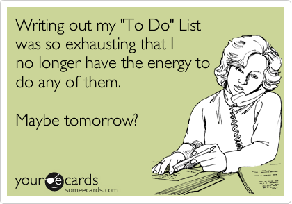 Writing out my "To Do" List 
was so exhausting that I 
no longer have the energy to 
do any of them. 

Maybe tomorrow?