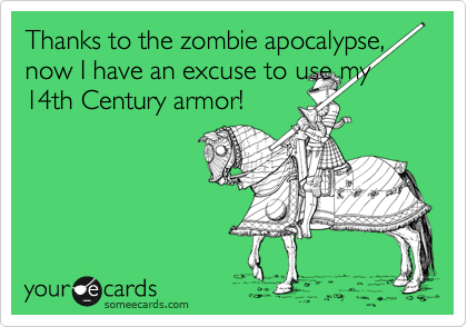Thanks to the zombie apocalypse, now I have an excuse to use my 14th Century armor!