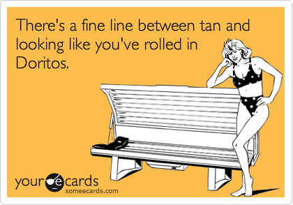 There's a fine line between tan and looking like you've rolled in
Doritos.