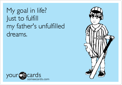 My goal in life? 
Just to fulfill
my father's unfulfilled
dreams.
