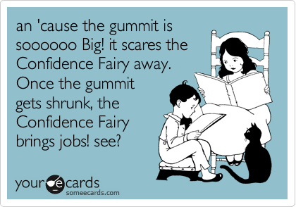 an 'cause the gummit is
soooooo Big! it scares the
Confidence Fairy away.
Once the gummit
gets shrunk, the
Confidence Fairy
brings jobs! see?