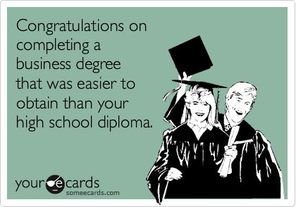 Congratulations on
completing a
business degree
that was easier to
obtain than your
high school diploma.