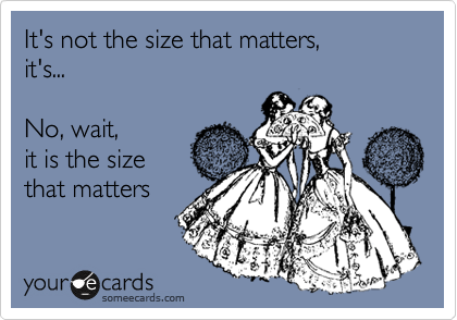 It's not the size that matters, 
it's...

No, wait, 
it is the size 
that matters
