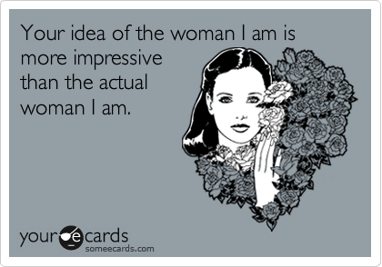 Your idea of the woman I am is more impressive
than the actual
woman I am.