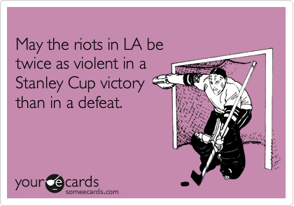 
May the riots in LA be 
twice as violent in a
Stanley Cup victory
than in a defeat.