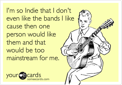 I'm so Indie that I don't
even like the bands I like
cause then one
person would like
them and that
would be too
mainstream for me.