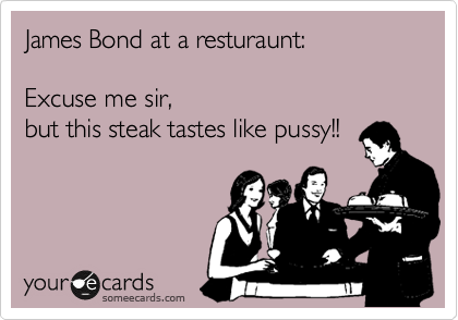 James Bond at a resturaunt:

Excuse me sir, 
but this steak tastes like pussy!!