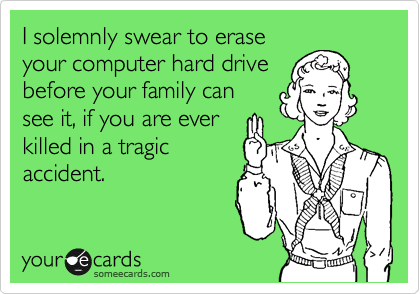 I solemnly swear to erase
your computer hard drive
before your family can 
see it, if you are ever 
killed in a tragic
accident.