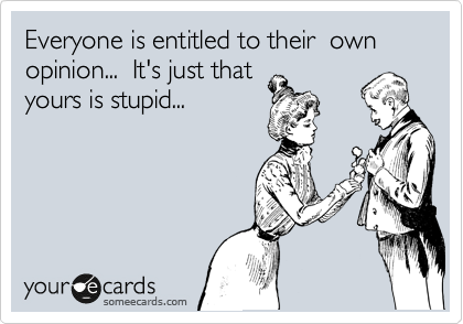 Everyone is entitled to their  own opinion...  It's just that
yours is stupid...