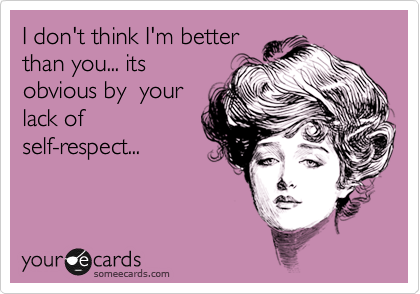 I don't think I'm better
than you... its
obvious by  your
lack of
self-respect...