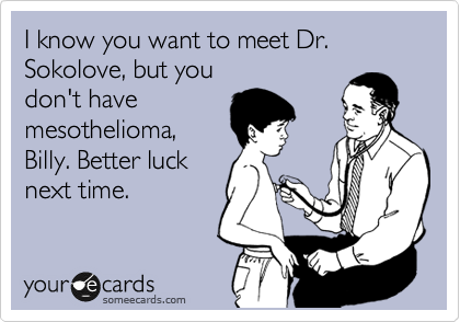 I know you want to meet Dr.
Sokolove, but you
don't have 
mesothelioma,
Billy. Better luck
next time.