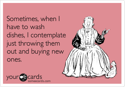 
Sometimes, when I 
have to wash
dishes, I contemplate
just throwing them
out and buying new
ones.