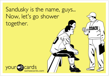 Sandusky is the name, guys...
Now, let's go shower
together.