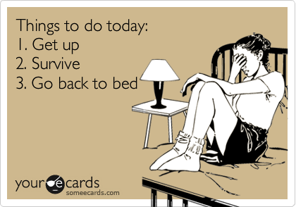 Things to do today:
1. Get up
2. Survive
3. Go back to bed