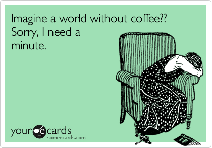 Imagine a world without coffee??
Sorry, I need a 
minute.