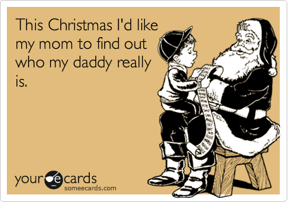 This Christmas I'd like
my mom to find out
who my daddy really
is.