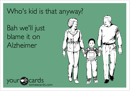 Who's kid is that anyway?

Bah we'll just
blame it on
Alzheimer