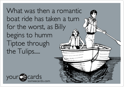 What was then a romantic
boat ride has taken a turn
for the worst, as Billy
begins to humm
Tiptoe through
the Tulips.....